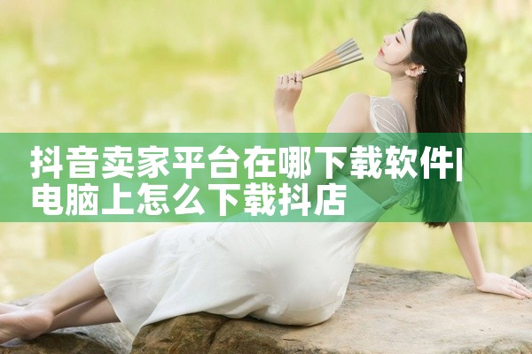 抖音卖家平台在哪下载软件